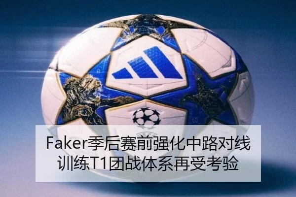 Faker季后赛前强化中路对线训练T1团战体系再受考验